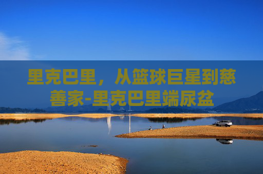 里克巴里，从篮球巨星到慈善家-里克巴里端尿盆