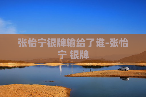 张怡宁银牌输给了谁-张怡宁 银牌