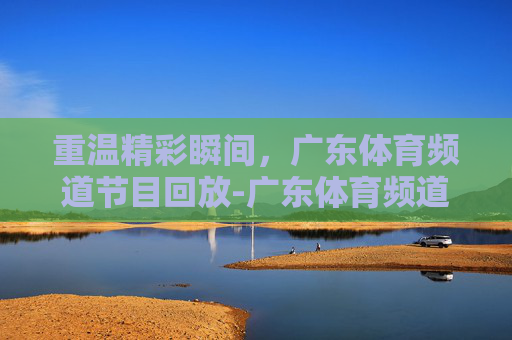 重温精彩瞬间，广东体育频道节目回放-广东体育频道节目回放药善汤护冦心病