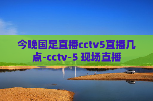 今晚国足直播cctv5直播几点-cctv-5 现场直播