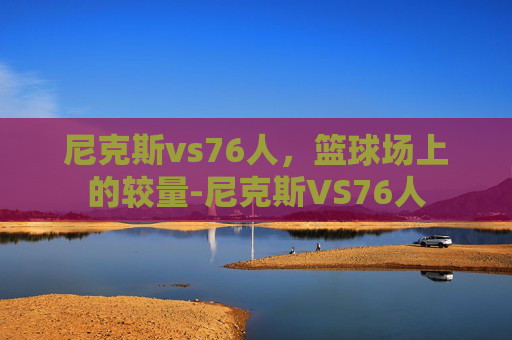 尼克斯vs76人，篮球场上的较量-尼克斯VS76人
