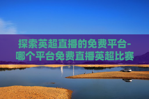 探索英超直播的免费平台-哪个平台免费直播英超比赛