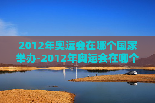 2012年奥运会在哪个国家举办-2012年奥运会在哪个国家举办?
