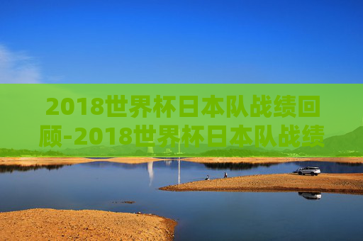 2018世界杯日本队战绩回顾-2018世界杯日本队战绩表