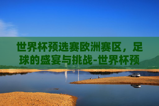 世界杯预选赛欧洲赛区，足球的盛宴与挑战-世界杯预选赛欧洲赛区赛程