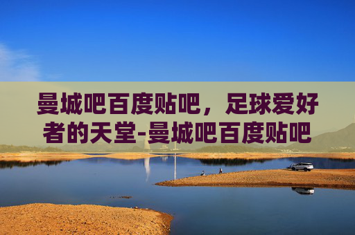 曼城吧百度贴吧，足球爱好者的天堂-曼城吧百度贴吧论坛