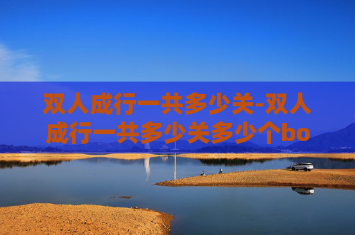 双人成行一共多少关-双人成行一共多少关多少个boss