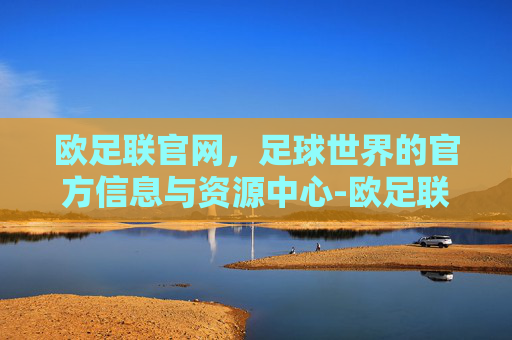 欧足联官网，足球世界的官方信息与资源中心-欧足联官网梅西几个欧冠