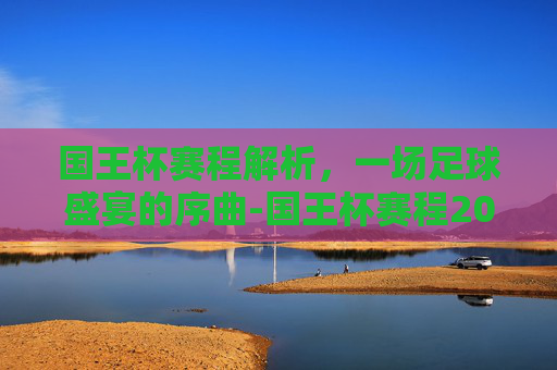 国王杯赛程解析，一场足球盛宴的序曲-国王杯赛程2026