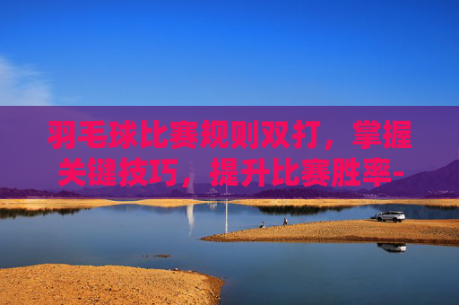羽毛球比赛规则双打，掌握关键技巧，提升比赛胜率-羽毛球比赛规则双打边界线
