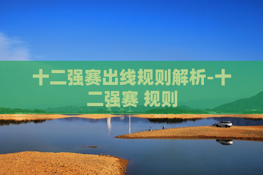 十二强赛出线规则解析-十二强赛 规则