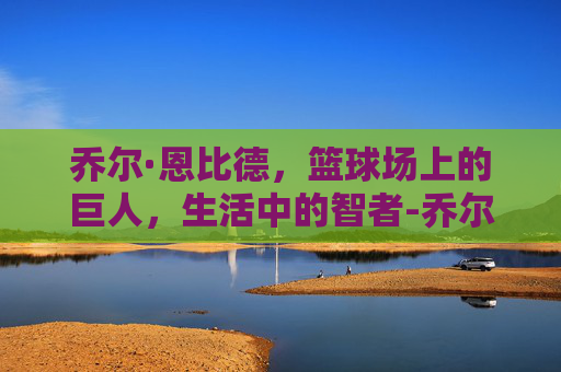 乔尔·恩比德，篮球场上的巨人，生活中的智者-乔尔恩比德个人资料