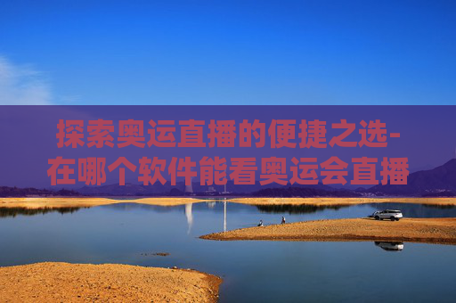 探索奥运直播的便捷之选-在哪个软件能看奥运会直播