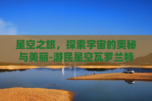 星空之旅，探索宇宙的奥秘与美丽-游民星空瓦罗兰特