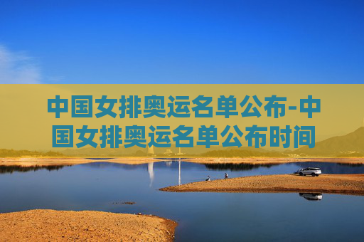 中国女排奥运名单公布-中国女排奥运名单公布时间