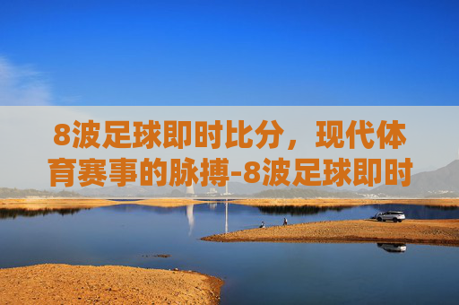 8波足球即时比分，现代体育赛事的脉搏-8波足球即时比分滚动版
