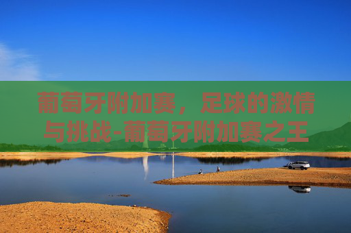 葡萄牙附加赛，足球的激情与挑战-葡萄牙附加赛之王