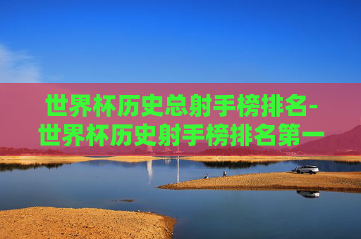 世界杯历史总射手榜排名-世界杯历史射手榜排名第一的是?