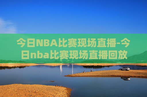 今日NBA比赛现场直播-今日nba比赛现场直播回放
