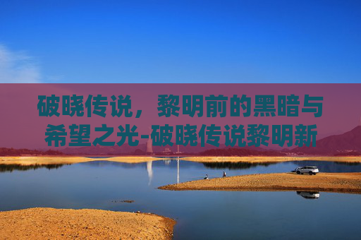 破晓传说，黎明前的黑暗与希望之光-破晓传说黎明新程