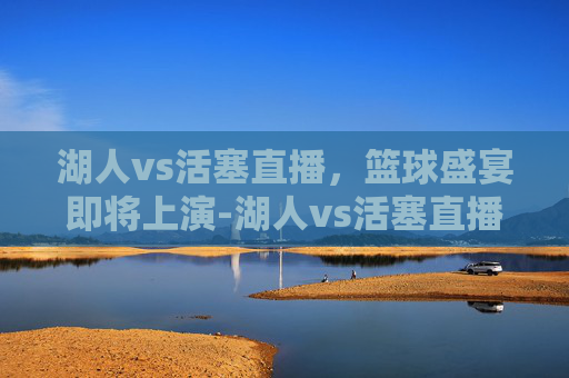 湖人vs活塞直播，篮球盛宴即将上演-湖人vs活塞直播回放