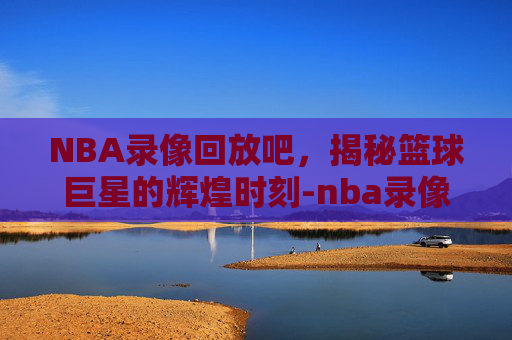 NBA录像回放吧，揭秘篮球巨星的辉煌时刻-nba录像回放吧1