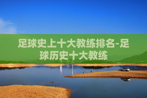 足球史上十大教练排名-足球历史十大教练