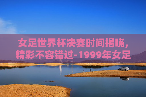 女足世界杯决赛时间揭晓，精彩不容错过-1999年女足世界杯决赛时间