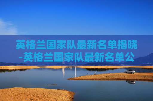 英格兰国家队最新名单揭晓-英格兰国家队最新名单公布