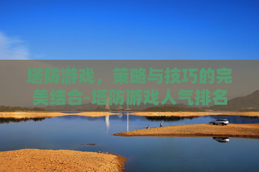 塔防游戏，策略与技巧的完美结合-塔防游戏人气排名第一名