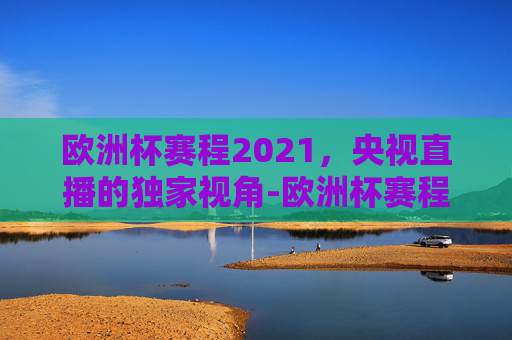 欧洲杯赛程2021，央视直播的独家视角-欧洲杯赛程2021赛程表央视转播吗