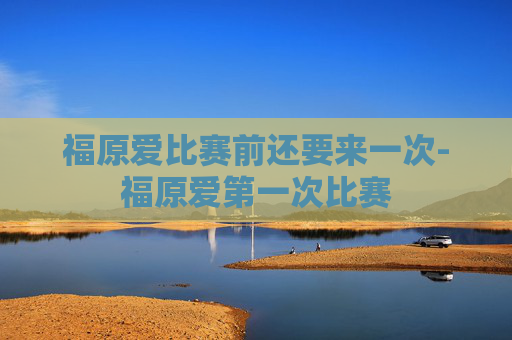 福原爱比赛前还要来一次-福原爱第一次比赛