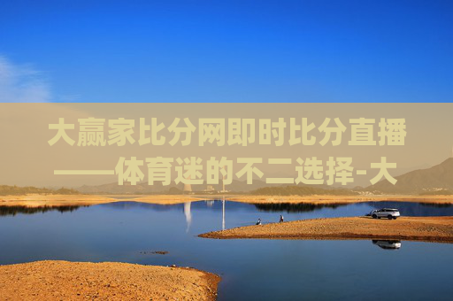大赢家比分网即时比分直播——体育迷的不二选择-大赢家比分官方导航_