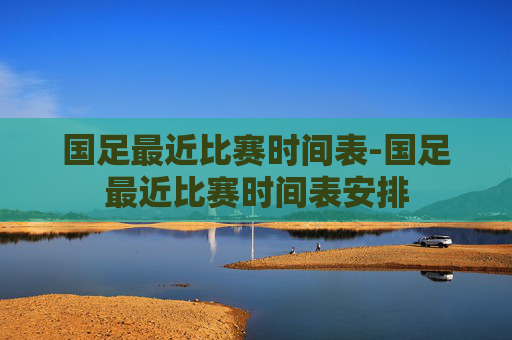 国足最近比赛时间表-国足最近比赛时间表安排