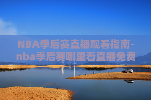 NBA季后赛直播观看指南-nba季后赛哪里看直播免费