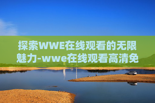 探索WWE在线观看的无限魅力-wwe在线观看高清免费2023年