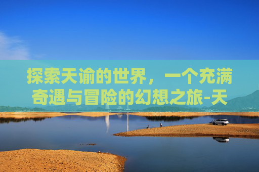 探索天谕的世界，一个充满奇遇与冒险的幻想之旅-天谕手游