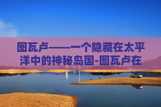 图瓦卢——一个隐藏在太平洋中的神秘岛国-图瓦卢在地图上的位置