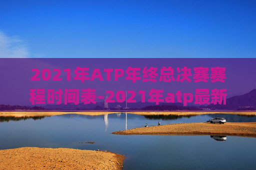 2021年ATP年终总决赛赛程时间表-2021年atp最新赛程