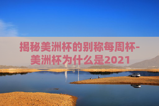 揭秘美洲杯的别称每周杯-美洲杯为什么是2021