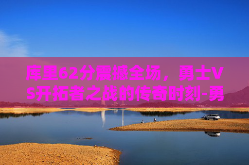 库里62分震撼全场，勇士VS开拓者之战的传奇时刻-勇士vs开拓者库里62分全场回放