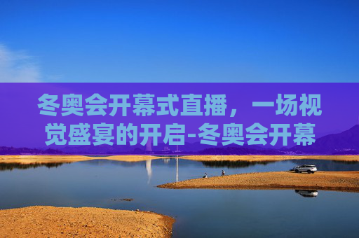 冬奥会开幕式直播，一场视觉盛宴的开启-冬奥会开幕式直播回放