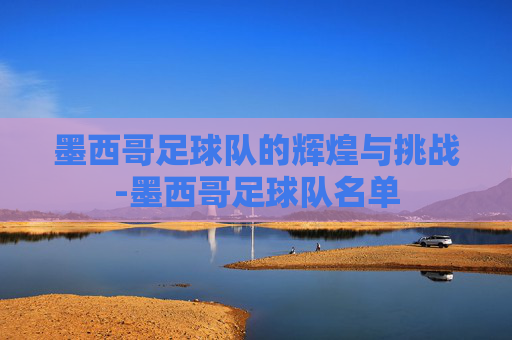 墨西哥足球队的辉煌与挑战-墨西哥足球队名单