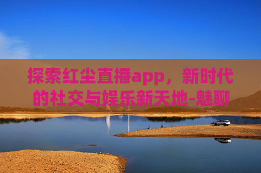 探索红尘直播app，新时代的社交与娱乐新天地-魅聊app新版
