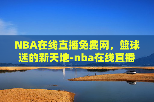 NBA在线直播免费网，篮球迷的新天地-nba在线直播网站高清