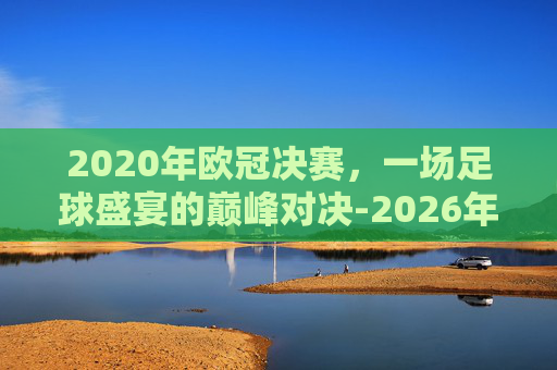 2020年欧冠决赛，一场足球盛宴的巅峰对决-2026年欧冠决赛