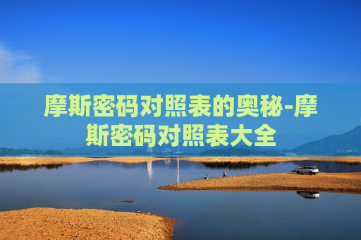 摩斯密码对照表的奥秘-摩斯密码对照表大全