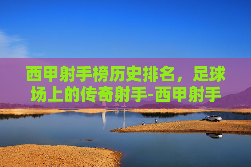 西甲射手榜历史排名，足球场上的传奇射手-西甲射手榜2019一2020