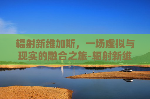 辐射新维加斯，一场虚拟与现实的融合之旅-辐射新维加斯代码