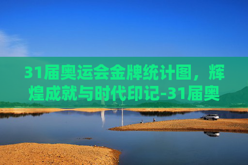 31届奥运会金牌统计图，辉煌成就与时代印记-31届奥运会金牌总数